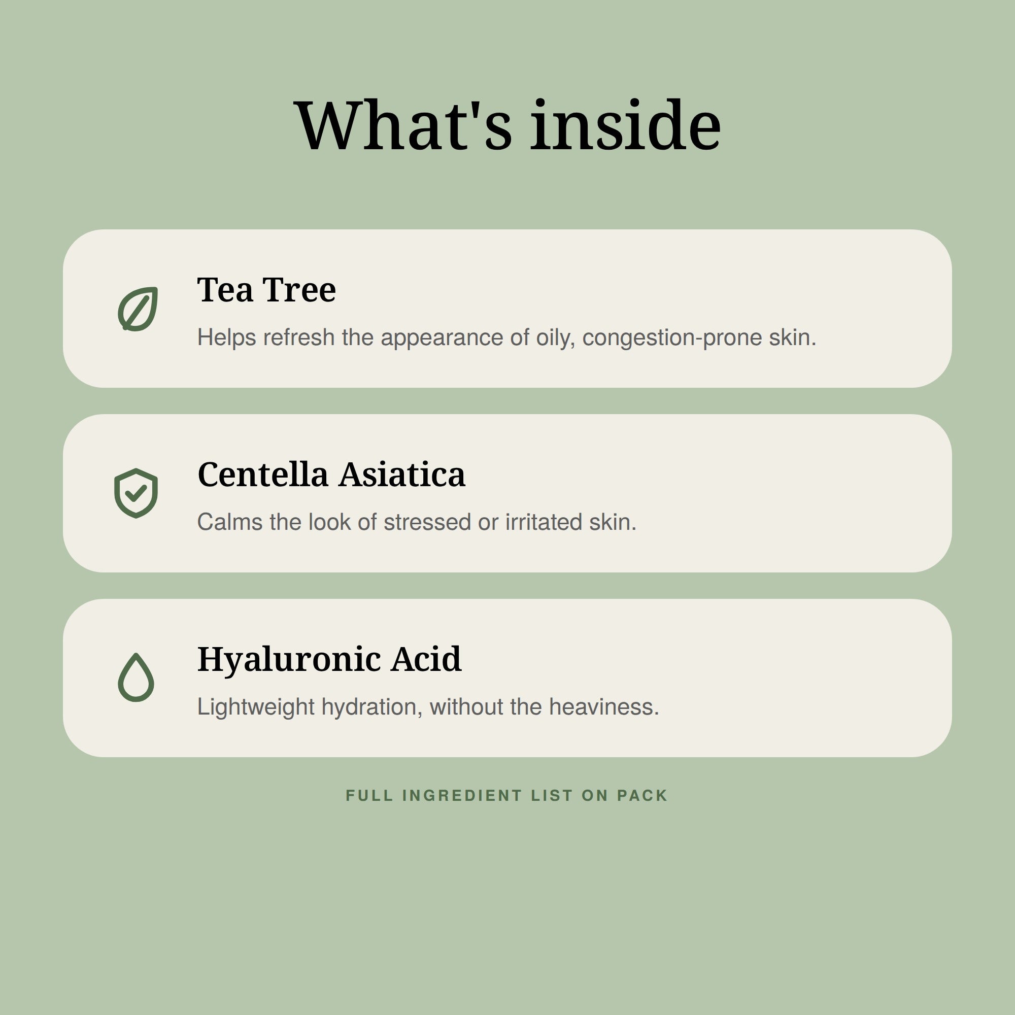 What's inside: Tea Tree, Centella Asiatica and Hyaluronic Acid.